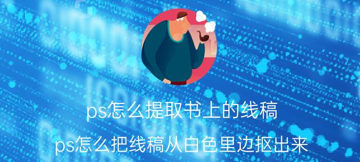 ps怎么提取书上的线稿 ps怎么把线稿从白色里边抠出来？